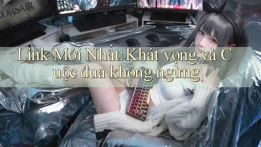 Link Mới Nhất: Khát vọng và Cuộc đua không ngừng