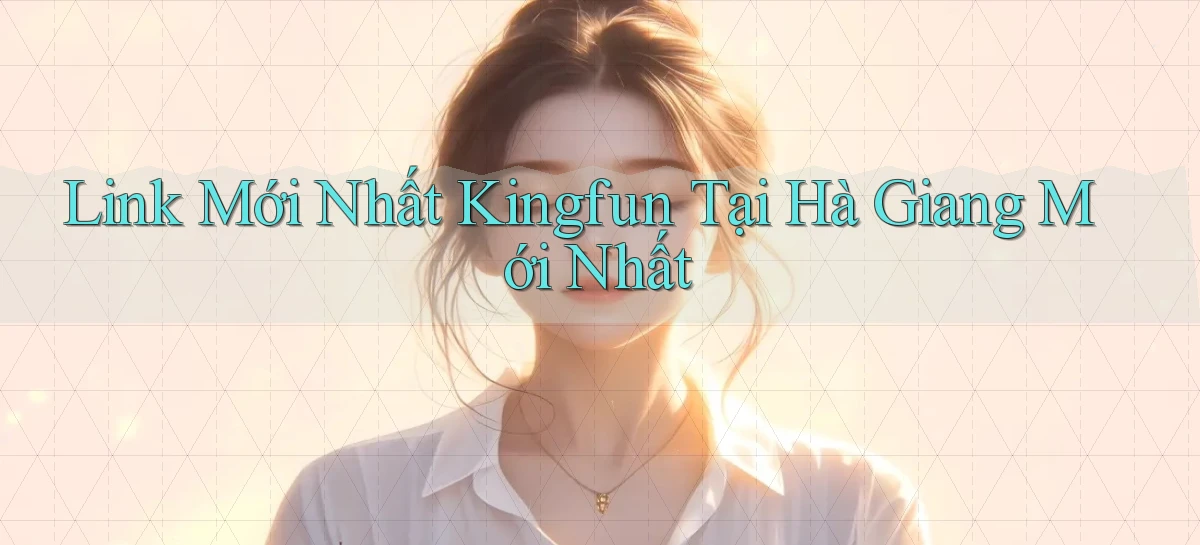 link mới nhất kingfun tại Hà Giang mới nhất