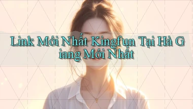 link mới nhất kingfun tại Hà Giang mới nhất