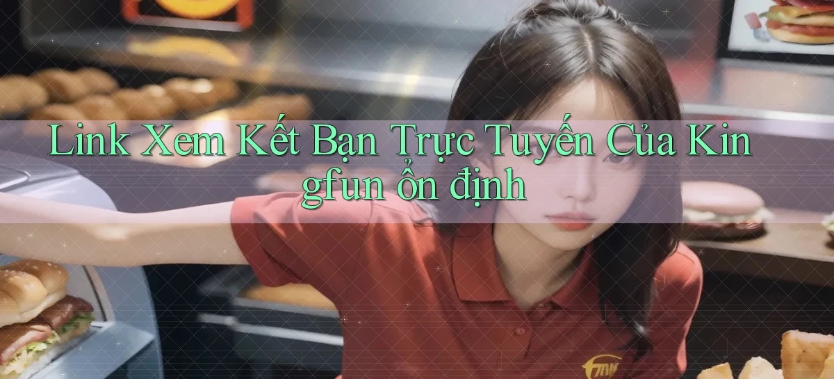 link xem kết bạn trực tuyến của kingfun ổn định