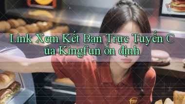 link xem kết bạn trực tuyến của kingfun ổn định