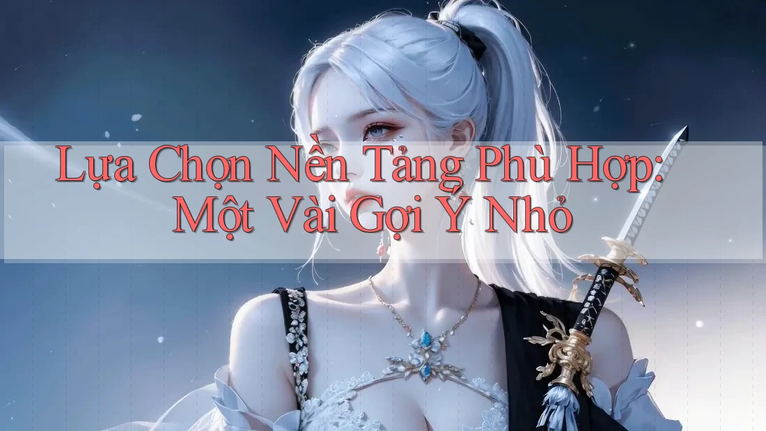 Lựa Chọn Nền Tảng Phù Hợp: Một Vài Gợi Ý Nhỏ