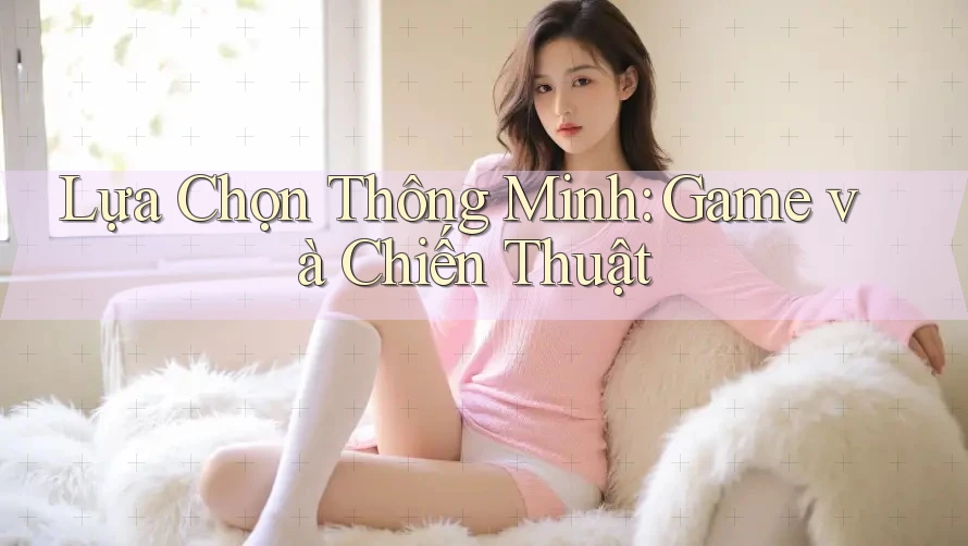Lựa Chọn Thông Minh: Game và Chiến Thuật Lựa Chọn Thông Minh: Game và Chiến Thuật