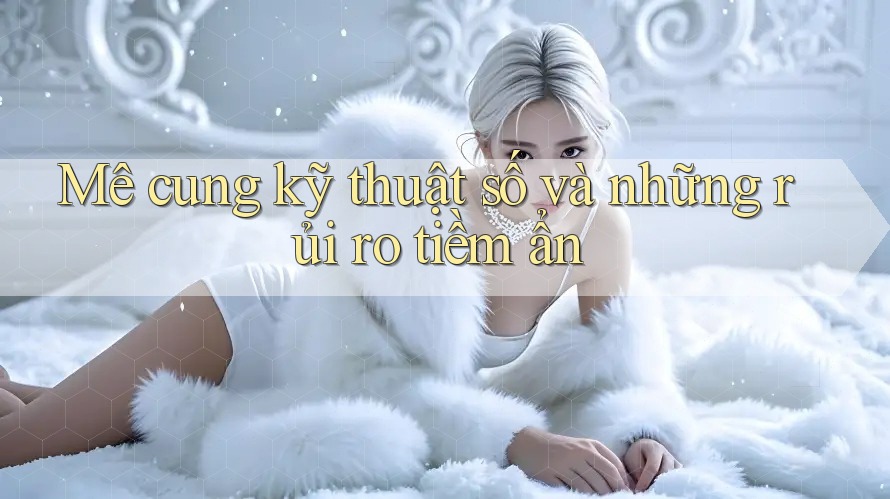 Mê cung kỹ thuật số và những rủi ro tiềm ẩn