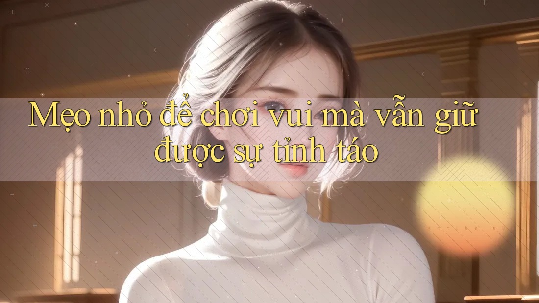 Mẹo nhỏ để chơi vui mà vẫn giữ được sự tỉnh táo Mẹo nhỏ để chơi vui mà vẫn giữ được sự tỉnh táo