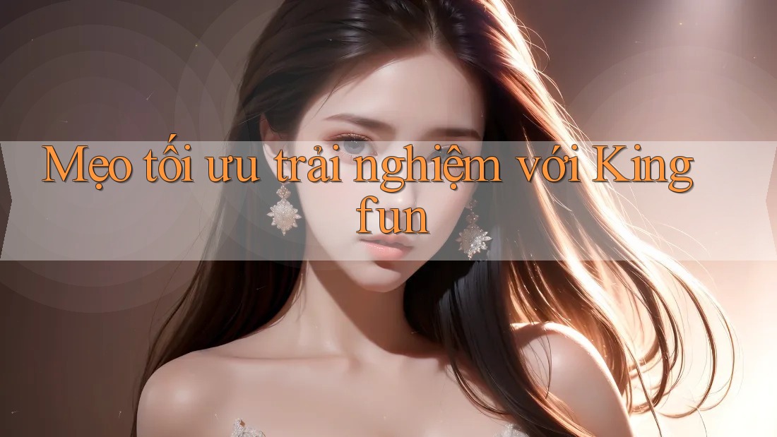 Mẹo tối ưu trải nghiệm với Kingfun Mẹo tối ưu trải nghiệm với Kingfun