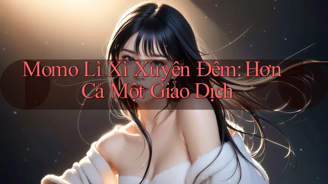 Momo Lì Xì Xuyên Đêm: Hơn Cả Một Giao Dịch Momo Lì Xì Xuyên Đêm: Hơn Cả Một Giao Dịch