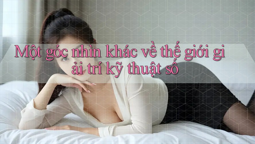 Một góc nhìn khác về thế giới giải trí kỹ thuật số