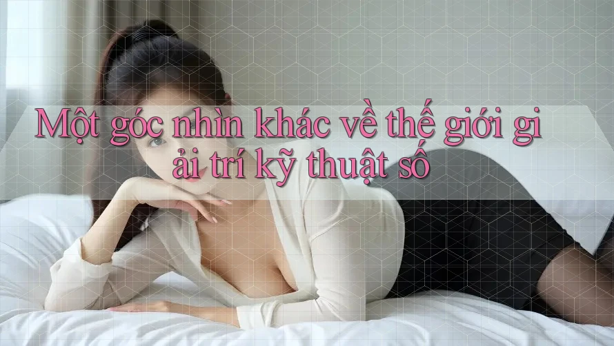 Một góc nhìn khác về thế giới giải trí kỹ thuật số Một góc nhìn khác về thế giới giải trí kỹ thuật số