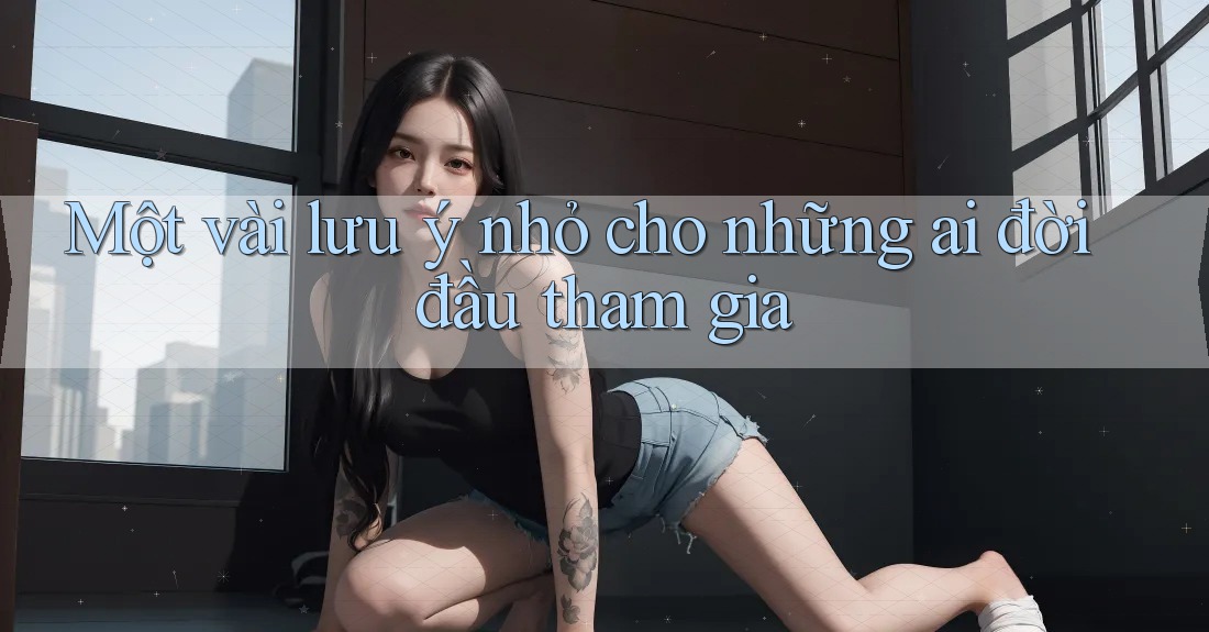 Một vài lưu ý nhỏ cho những ai đời đầu tham gia Một vài lưu ý nhỏ cho những ai đời đầu tham gia