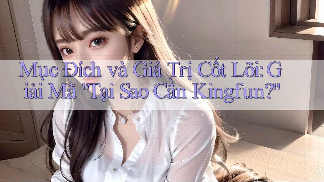 Mục Đích và Giá Trị Cốt Lõi: Giải Mã “Tại Sao Cần Kingfun?”