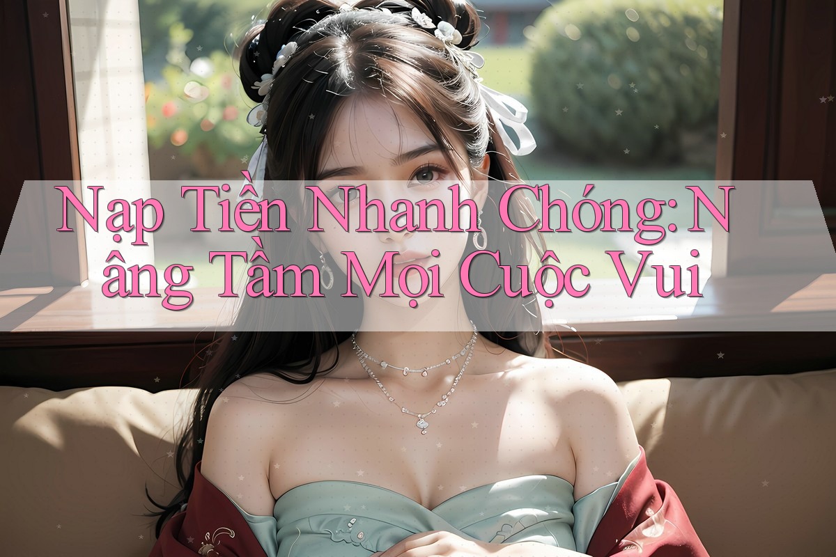 Nạp Tiền Nhanh Chóng: Nâng Tầm Mọi Cuộc Vui Nạp Tiền Nhanh Chóng: Nâng Tầm Mọi Cuộc Vui