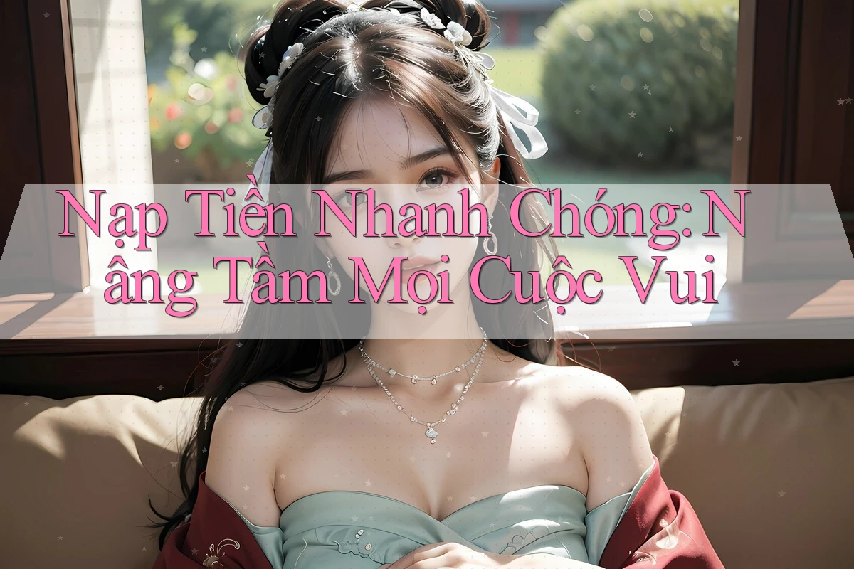 Nạp Tiền Nhanh Chóng: Nâng Tầm Mọi Cuộc Vui