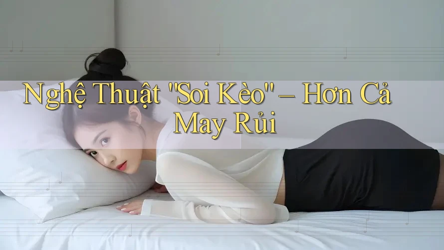 Nghệ Thuật “Soi Kèo” – Hơn Cả May Rủi Nghệ Thuật “Soi Kèo” – Hơn Cả May Rủi