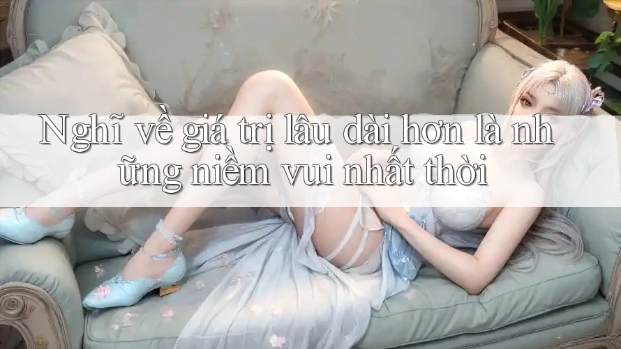 Nghĩ về giá trị lâu dài hơn là những niềm vui nhất thời