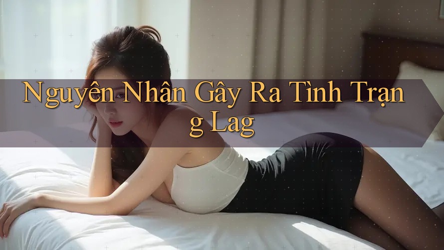 Nguyên Nhân Gây Ra Tình Trạng Lag