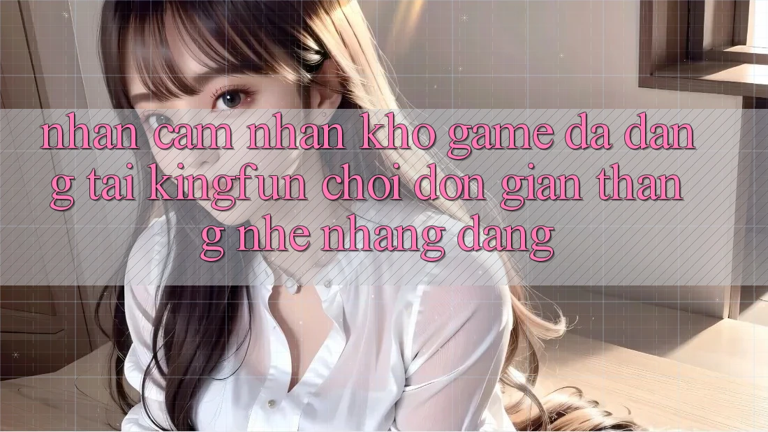 Nhận cảm nhận Kho Game Đa Dạng Tại Kingfun – “Chơi Đơn Giản, Thắng Nhẹ nhàng Dàng”