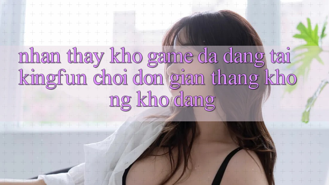 Nhận thấy Kho Game Đa Dạng Tại Kingfun – “Chơi Đơn Giản, Thắng Không khó Dàng” Nhận thấy Kho Game Đa Dạng Tại Kingfun – “Chơi Đơn Giản, Thắng Không khó Dàng”