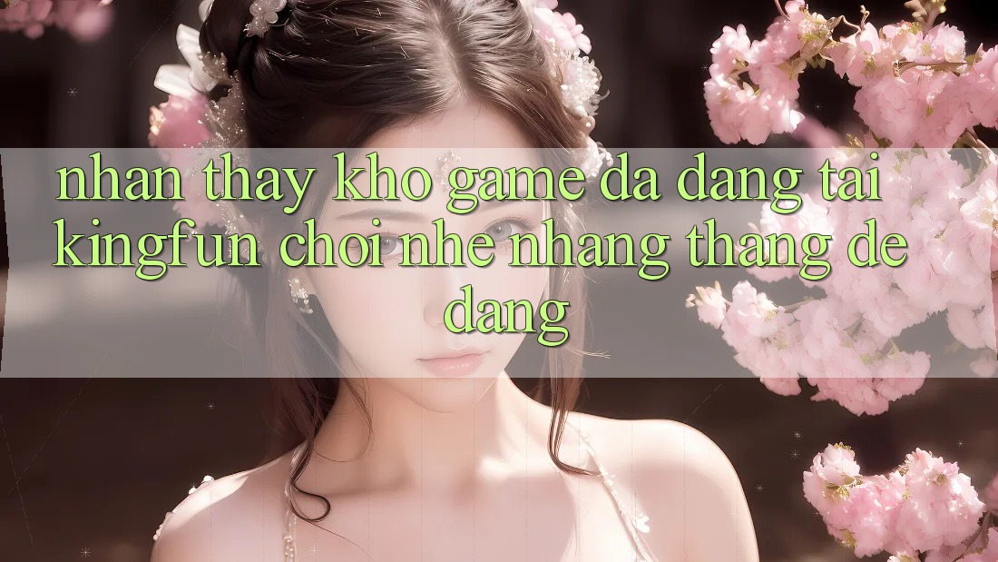 Nhận thấy Kho Game Đa Dạng Tại Kingfun – “Chơi Nhẹ nhàng, Thắng Dễ Dàng” Nhận thấy Kho Game Đa Dạng Tại Kingfun – “Chơi Nhẹ nhàng, Thắng Dễ Dàng”
