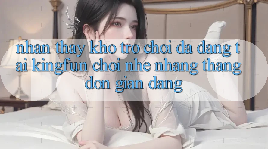Nhận thấy Kho Trò chơi Đa Dạng Tại Kingfun – “Chơi Nhẹ nhàng, Thắng Đơn giản Dàng” Nhận thấy Kho Trò chơi Đa Dạng Tại Kingfun – “Chơi Nhẹ nhàng, Thắng Đơn giản Dàng”