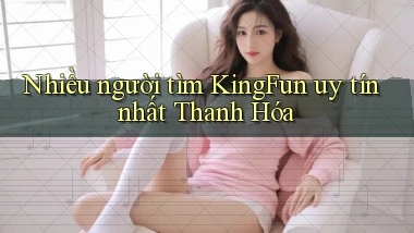 nhiều người tìm kingfun uy tín nhất Thanh Hóa