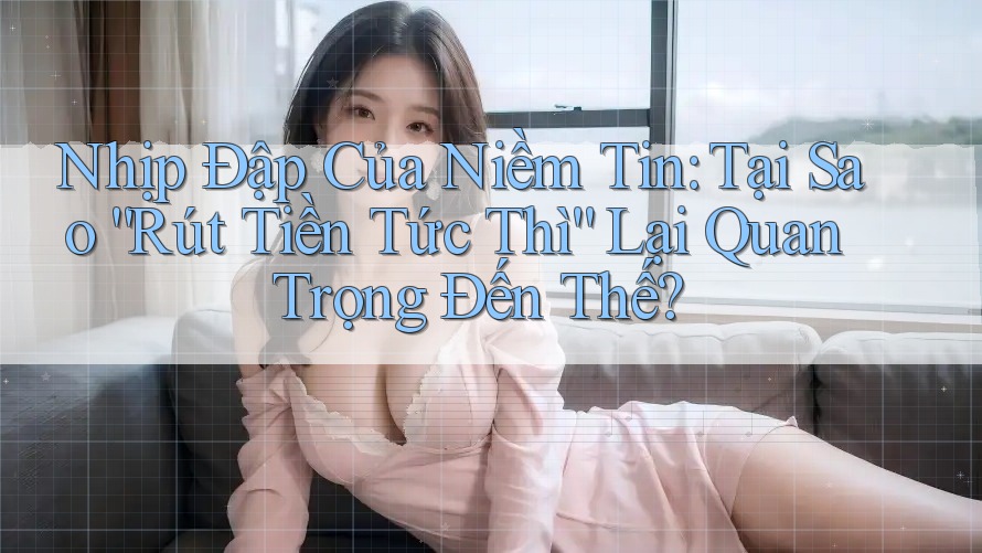 Nhịp Đập Của Niềm Tin: Tại Sao “Rút Tiền Tức Thì” Lại Quan Trọng Đến Thế? Nhịp Đập Của Niềm Tin: Tại Sao “Rút Tiền Tức Thì” Lại Quan Trọng Đến Thế?