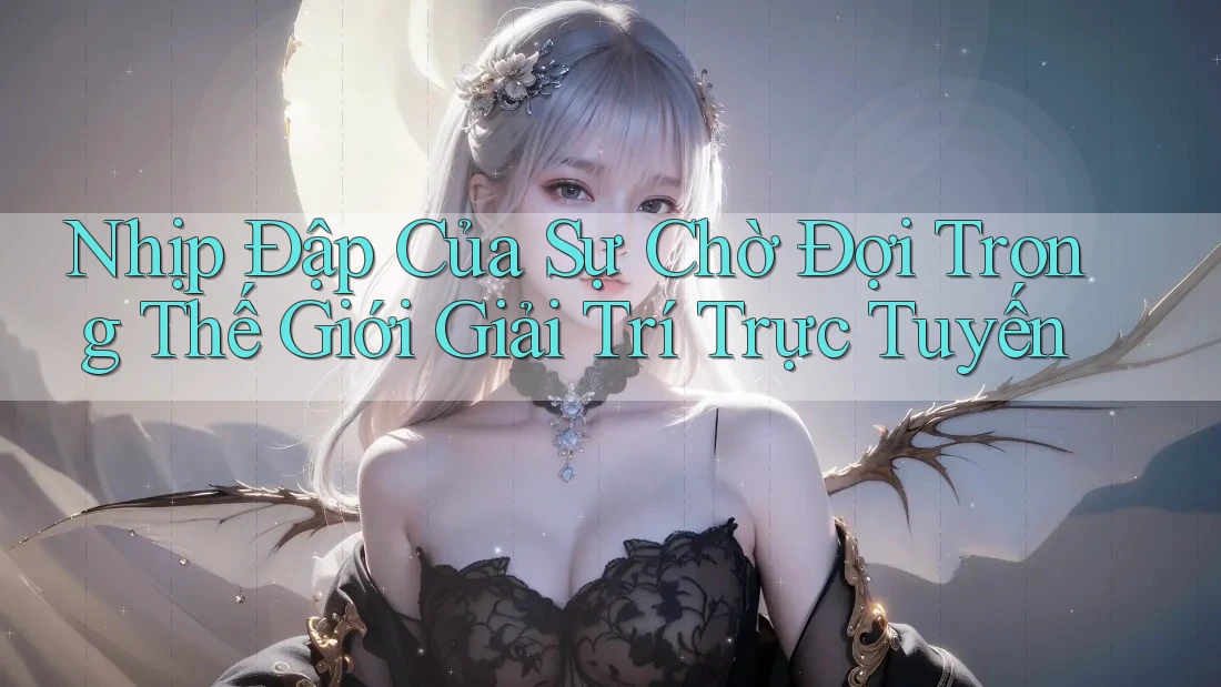 Nhịp Đập Của Sự Chờ Đợi Trong Thế Giới Giải Trí Trực Tuyến