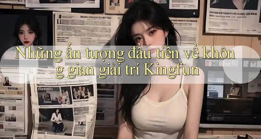 Những ấn tượng đầu tiên về không gian giải trí Kingfun