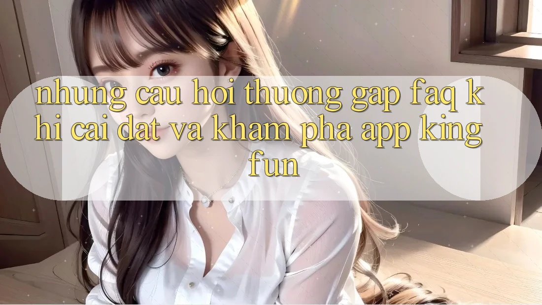 Những Câu Hỏi Thường Gặp (FAQ) Khi Cài đặt Và Khám phá App Kingfun Những Câu Hỏi Thường Gặp (FAQ) Khi Cài đặt Và Khám phá App Kingfun