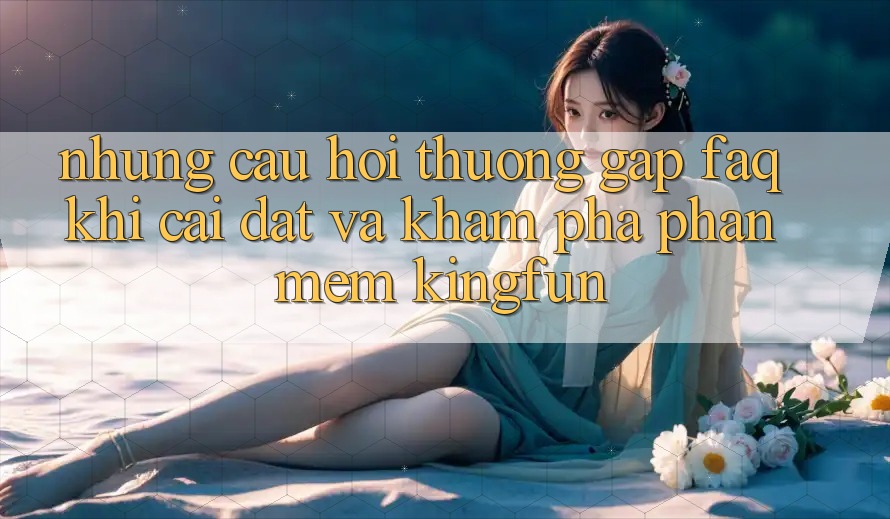 Những Câu Hỏi Thường Gặp (FAQ) Khi Cài đặt Và Khám phá Phần mềm Kingfun