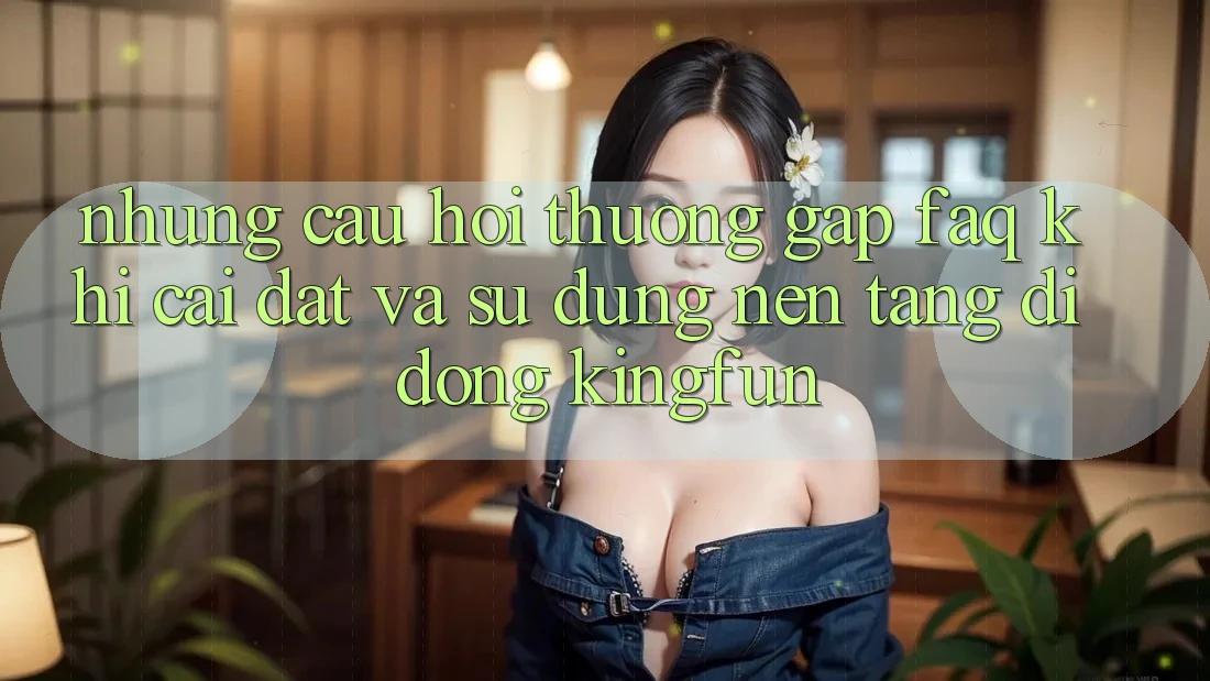 Những Câu Hỏi Thường Gặp (FAQ) Khi Cài đặt Và Sử dụng Nền tảng di động Kingfun Những Câu Hỏi Thường Gặp (FAQ) Khi Cài đặt Và Sử dụng Nền tảng di động Kingfun