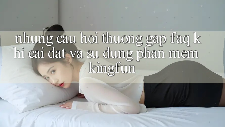 Những Câu Hỏi Thường Gặp (FAQ) Khi Cài đặt Và Sử Dụng Phần mềm Kingfun Những Câu Hỏi Thường Gặp (FAQ) Khi Cài đặt Và Sử Dụng Phần mềm Kingfun
