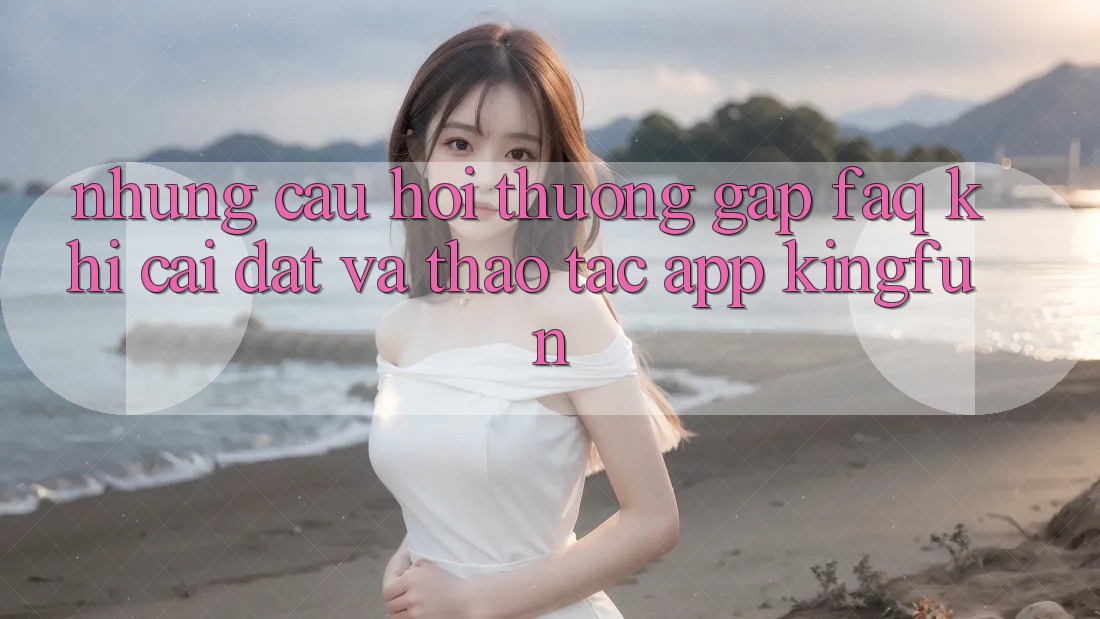Những Câu Hỏi Thường Gặp (FAQ) Khi Cài đặt Và Thao tác App Kingfun