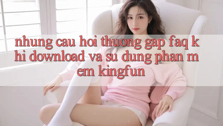 Những Câu Hỏi Thường Gặp (FAQ) Khi Download Và Sử dụng Phần mềm Kingfun Những Câu Hỏi Thường Gặp (FAQ) Khi Download Và Sử dụng Phần mềm Kingfun