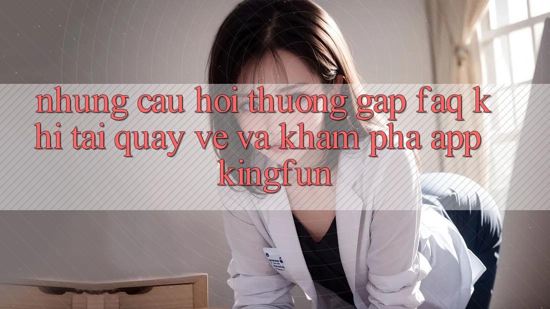 Những Câu Hỏi Thường Gặp (FAQ) Khi Tải quay về Và Khám phá App Kingfun