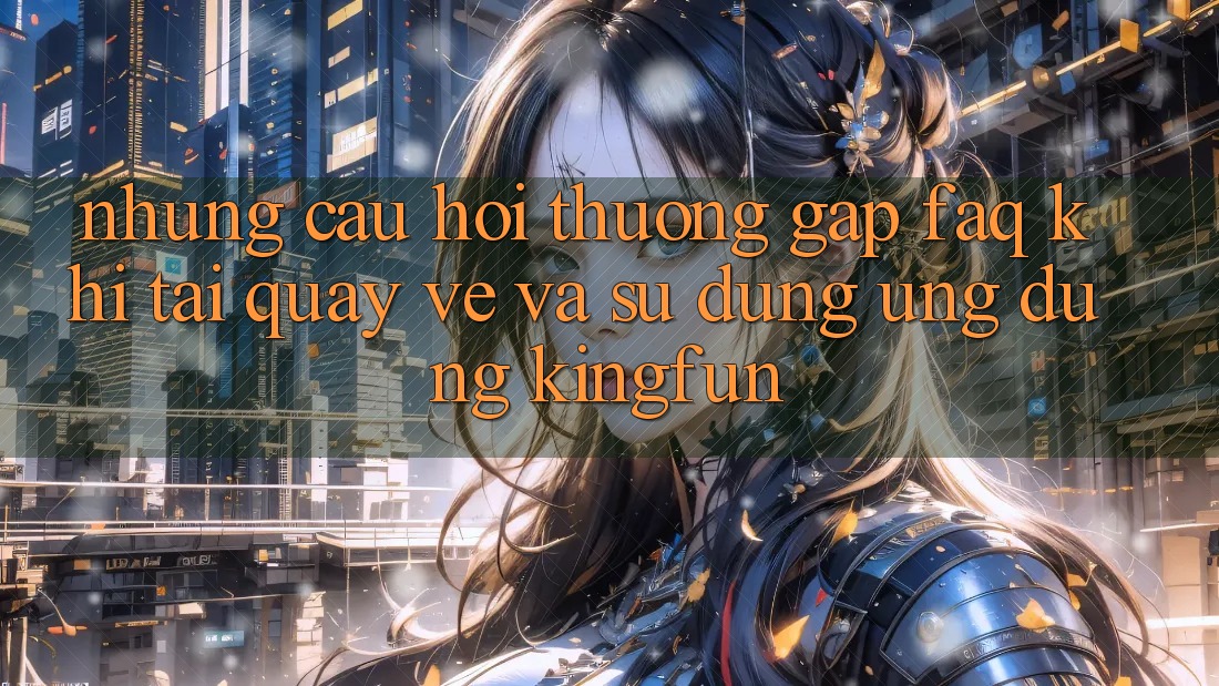 Những Câu Hỏi Thường Gặp (FAQ) Khi Tải quay về Và Sử Dụng Ứng dụng Kingfun