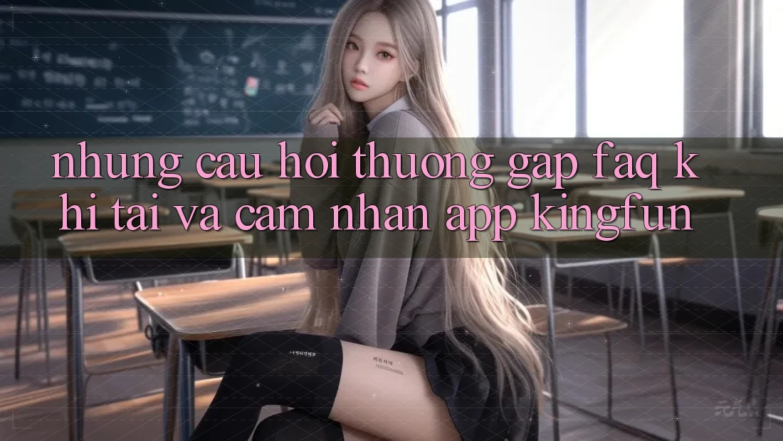 Những Câu Hỏi Thường Gặp (FAQ) Khi Tải Và Cảm nhận App Kingfun