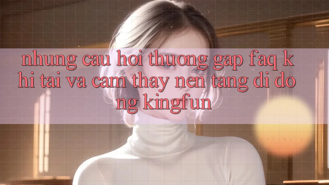 Những Câu Hỏi Thường Gặp (FAQ) Khi Tải Và Cảm thấy Nền tảng di động Kingfun Những Câu Hỏi Thường Gặp (FAQ) Khi Tải Và Cảm thấy Nền tảng di động Kingfun