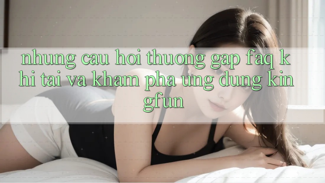 Những Câu Hỏi Thường Gặp (FAQ) Khi Tải Và Khám phá Ứng dụng Kingfun