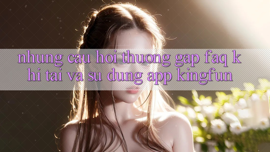 Những Câu Hỏi Thường Gặp (FAQ) Khi Tải Và Sử Dụng App Kingfun Những Câu Hỏi Thường Gặp (FAQ) Khi Tải Và Sử Dụng App Kingfun