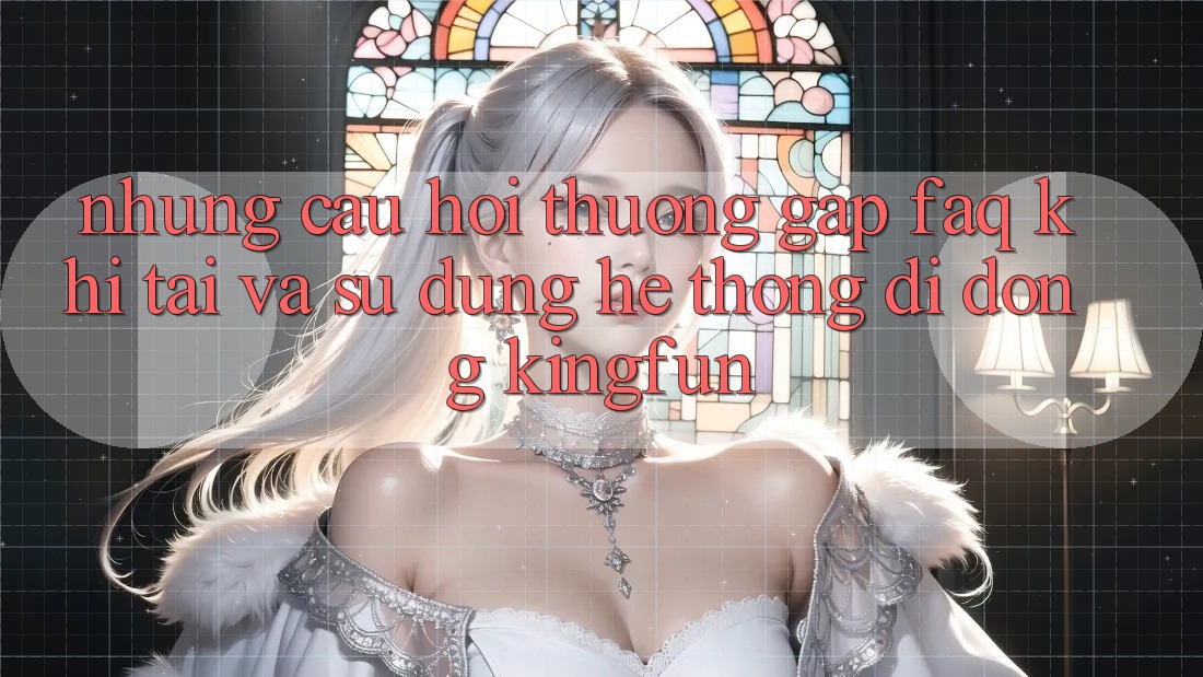 Những Câu Hỏi Thường Gặp (FAQ) Khi Tải Và Sử Dụng Hệ thống di động Kingfun Những Câu Hỏi Thường Gặp (FAQ) Khi Tải Và Sử Dụng Hệ thống di động Kingfun