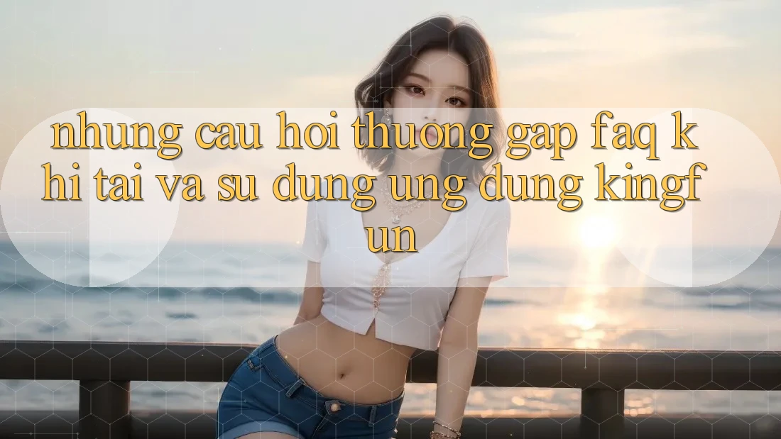 Những Câu Hỏi Thường Gặp (FAQ) Khi Tải Và Sử Dụng Ứng dụng Kingfun Những Câu Hỏi Thường Gặp (FAQ) Khi Tải Và Sử Dụng Ứng dụng Kingfun