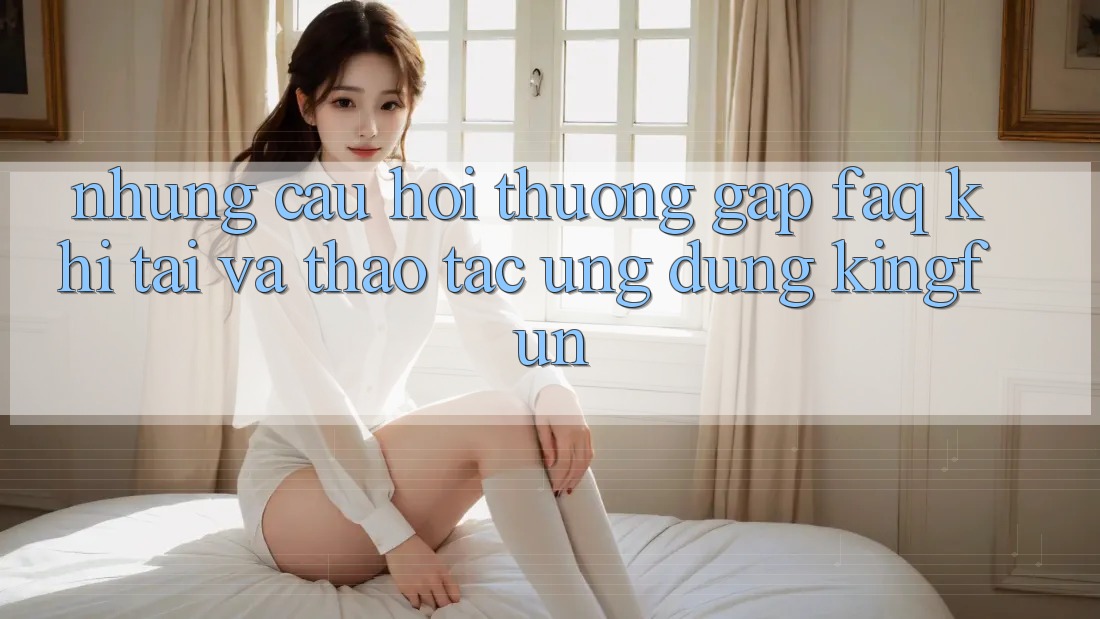 Những Câu Hỏi Thường Gặp (FAQ) Khi Tải Và Thao tác Ứng dụng Kingfun Những Câu Hỏi Thường Gặp (FAQ) Khi Tải Và Thao tác Ứng dụng Kingfun