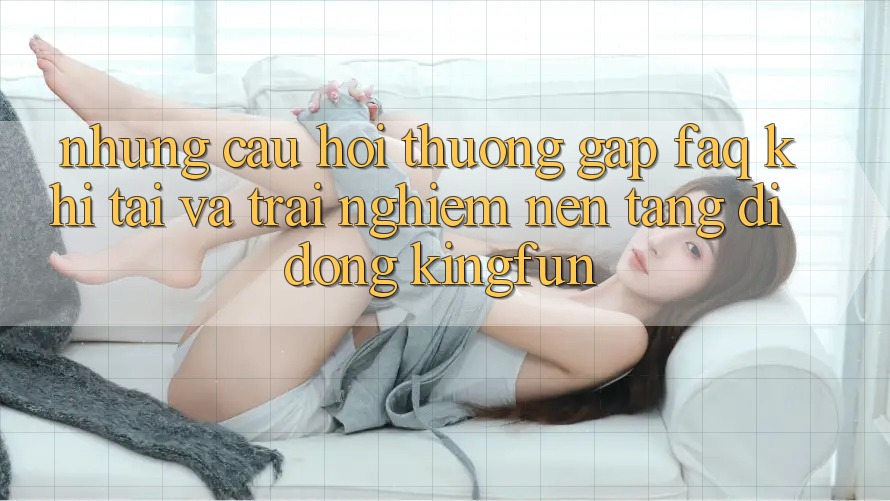 Những Câu Hỏi Thường Gặp (FAQ) Khi Tải Và Trải nghiệm Nền tảng di động Kingfun Những Câu Hỏi Thường Gặp (FAQ) Khi Tải Và Trải nghiệm Nền tảng di động Kingfun