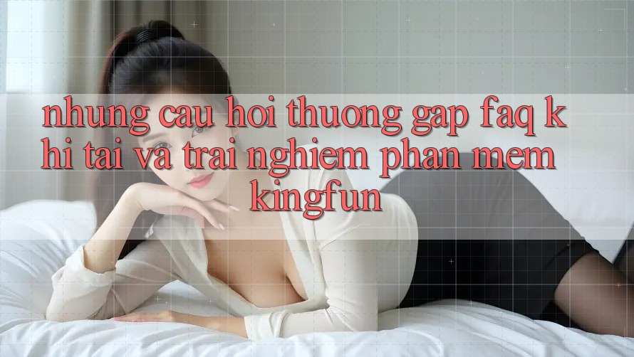 Những Câu Hỏi Thường Gặp (FAQ) Khi Tải Và Trải nghiệm Phần mềm Kingfun Những Câu Hỏi Thường Gặp (FAQ) Khi Tải Và Trải nghiệm Phần mềm Kingfun