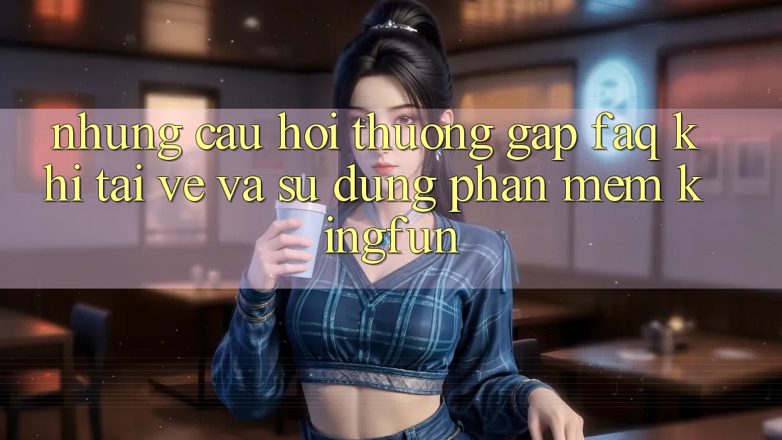 Những Câu Hỏi Thường Gặp (FAQ) Khi Tải về Và Sử Dụng Phần mềm Kingfun Những Câu Hỏi Thường Gặp (FAQ) Khi Tải về Và Sử Dụng Phần mềm Kingfun