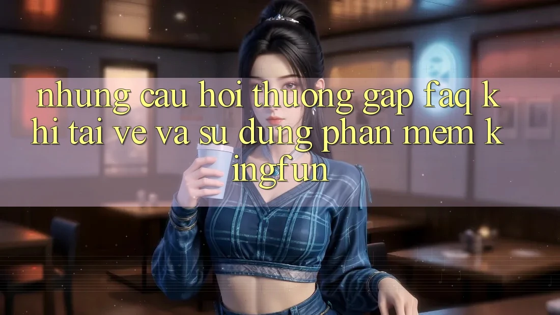 Những Câu Hỏi Thường Gặp (FAQ) Khi Tải về Và Sử Dụng Phần mềm Kingfun