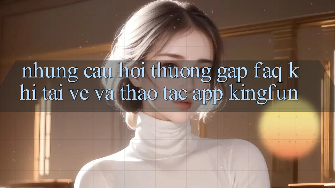 Những Câu Hỏi Thường Gặp (FAQ) Khi Tải về Và Thao tác App Kingfun Những Câu Hỏi Thường Gặp (FAQ) Khi Tải về Và Thao tác App Kingfun