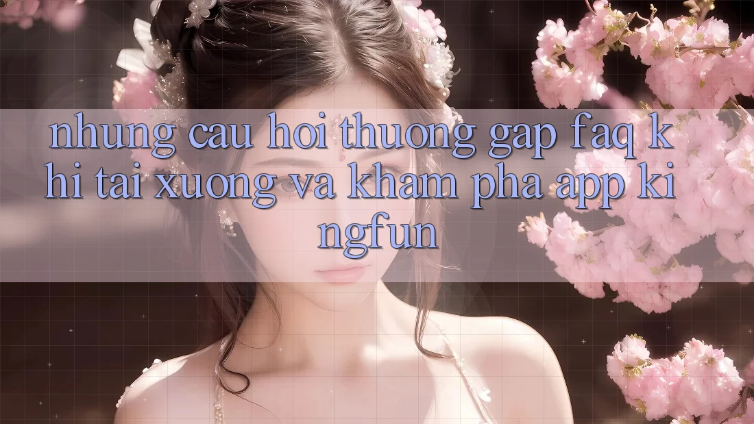 Những Câu Hỏi Thường Gặp (FAQ) Khi Tải xuống Và Khám phá App Kingfun Những Câu Hỏi Thường Gặp (FAQ) Khi Tải xuống Và Khám phá App Kingfun