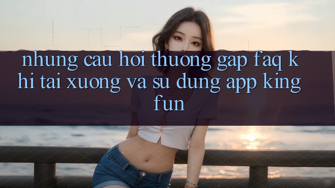 Những Câu Hỏi Thường Gặp (FAQ) Khi Tải xuống Và Sử Dụng App Kingfun Những Câu Hỏi Thường Gặp (FAQ) Khi Tải xuống Và Sử Dụng App Kingfun